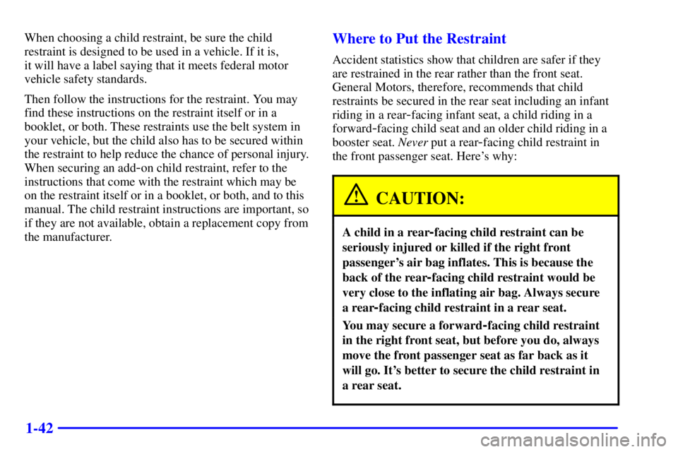 BUICK REGAL 2002 Owners Manual 1-42
When choosing a child restraint, be sure the child
restraint is designed to be used in a vehicle. If it is,
it will have a label saying that it meets federal motor
vehicle safety standards.
Then BUICK REGAL 2002 Owners Manual 1-42
When choosing a child restraint, be sure the child
restraint is designed to be used in a vehicle. If it is,
it will have a label saying that it meets federal motor
vehicle safety standards.
Then