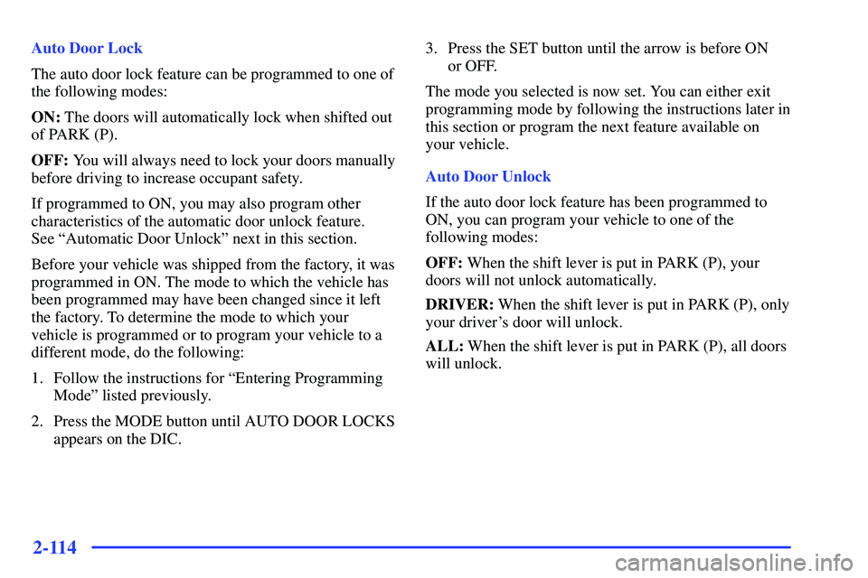 BUICK RANDEZVOUS 2002 Owners Manual 2-114
Auto Door Lock
The auto door lock feature can be programmed to one of
the following modes:
ON: The doors will automatically lock when shifted out
of PARK (P).
OFF: You will always need to lock y BUICK RANDEZVOUS 2002 Owners Manual 2-114
Auto Door Lock
The auto door lock feature can be programmed to one of
the following modes:
ON: The doors will automatically lock when shifted out
of PARK (P).
OFF: You will always need to lock y