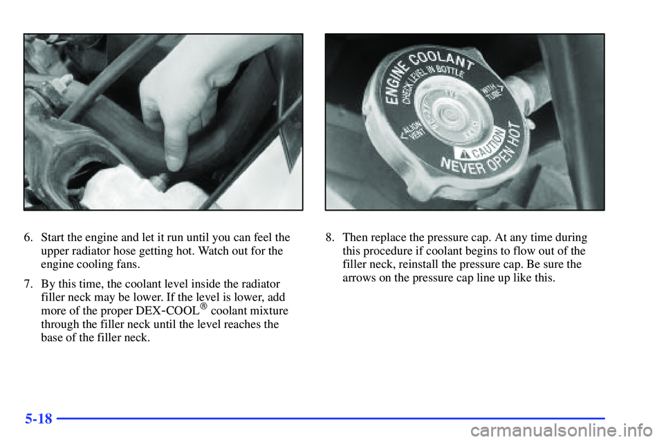 BUICK RANDEZVOUS 2002  Owners Manual 5-18
6. Start the engine and let it run until you can feel the
upper radiator hose getting hot. Watch out for the
engine cooling fans.
7. By this time, the coolant level inside the radiator
filler nec