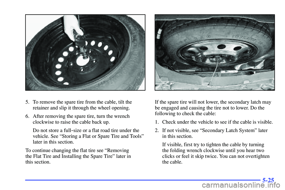 BUICK RANDEZVOUS 2002  Owners Manual 5-25
5. To remove the spare tire from the cable, tilt the
retainer and slip it through the wheel opening.
6. After removing the spare tire, turn the wrench
clockwise to raise the cable back up.
Do not