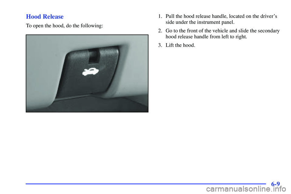 BUICK RANDEZVOUS 2002  Owners Manual 6-9 Hood Release
To open the hood, do the following:
1. Pull the hood release handle, located on the drivers
side under the instrument panel.
2. Go to the front of the vehicle and slide the secondary