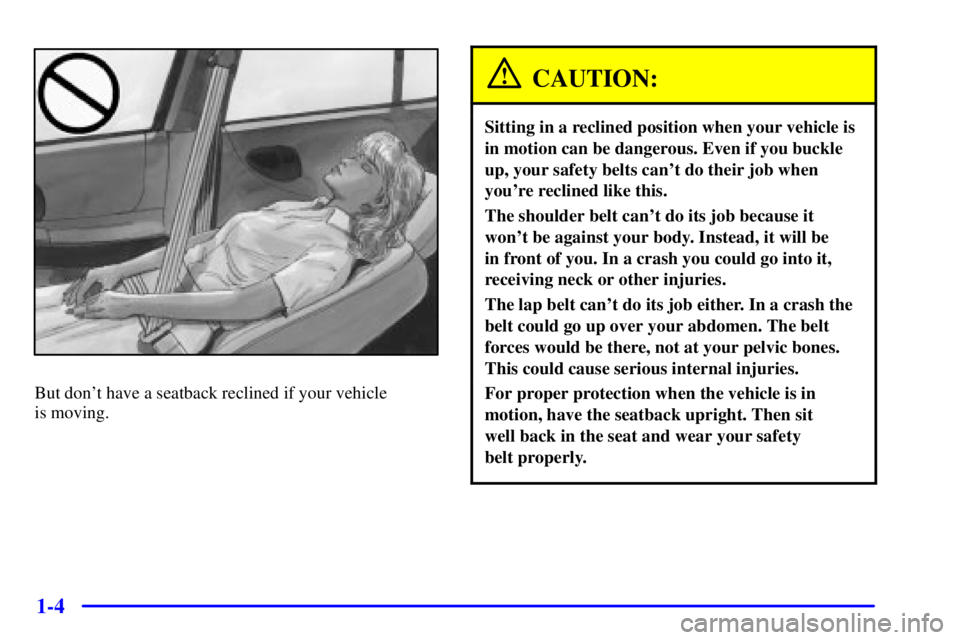 BUICK CENTURY 2001  Owners Manual 1-4
But dont have a seatback reclined if your vehicle 
is moving.
CAUTION:
Sitting in a reclined position when your vehicle is
in motion can be dangerous. Even if you buckle
up, your safety belts can