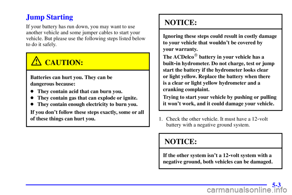 BUICK CENTURY 2001 Owners Manual 5-3
Jump Starting
If your battery has run down, you may want to use
another vehicle and some jumper cables to start your
vehicle. But please use the following steps listed below
to do it safely.
CAUTI BUICK CENTURY 2001 Owners Manual 5-3
Jump Starting
If your battery has run down, you may want to use
another vehicle and some jumper cables to start your
vehicle. But please use the following steps listed below
to do it safely.
CAUTI