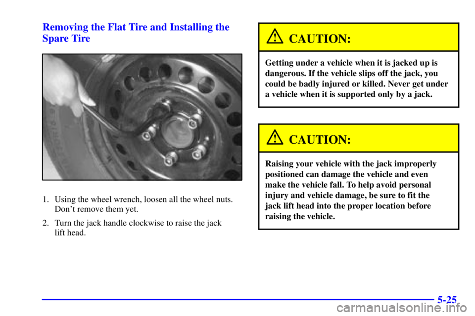 BUICK CENTURY 2001  Owners Manual 5-25 Removing the Flat Tire and Installing the
Spare Tire
1. Using the wheel wrench, loosen all the wheel nuts.
Dont remove them yet.
2. Turn the jack handle clockwise to raise the jack 
lift head.
C