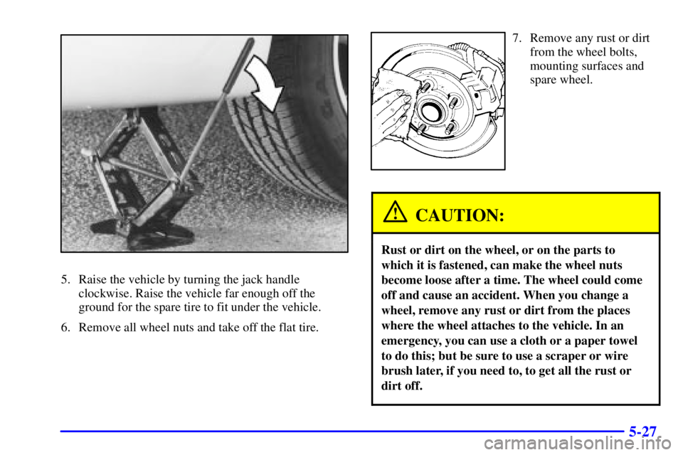 BUICK CENTURY 2001  Owners Manual 5-27
5. Raise the vehicle by turning the jack handle
clockwise. Raise the vehicle far enough off the
ground for the spare tire to fit under the vehicle.
6. Remove all wheel nuts and take off the flat 