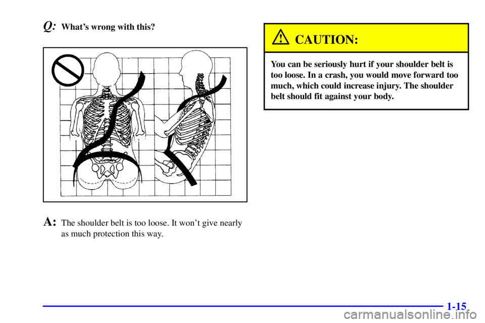 BUICK CENTURY 2001  Owners Manual 1-15
Q:Whats wrong with this?
A:The shoulder belt is too loose. It wont give nearly
as much protection this way.
CAUTION:
You can be seriously hurt if your shoulder belt is
too loose. In a crash, yo