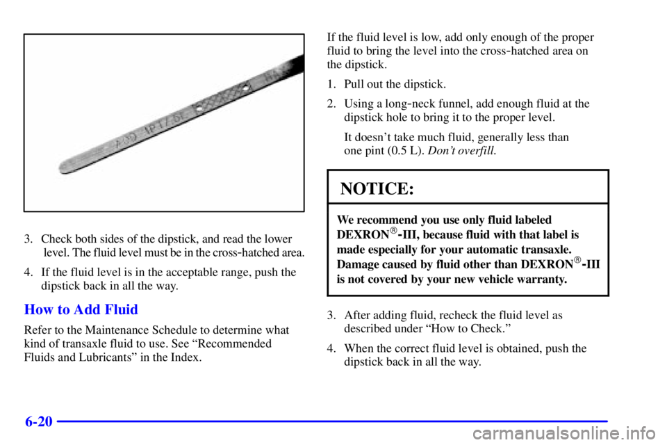 BUICK CENTURY 2001 Owners Manual 6-20
3. Check both sides of the dipstick, and read the lower
level. The fluid level must be in the cross
-hatched area.
4. If the fluid level is in the acceptable range, push the
dipstick back in all BUICK CENTURY 2001 Owners Manual 6-20
3. Check both sides of the dipstick, and read the lower
level. The fluid level must be in the cross
-hatched area.
4. If the fluid level is in the acceptable range, push the
dipstick back in all