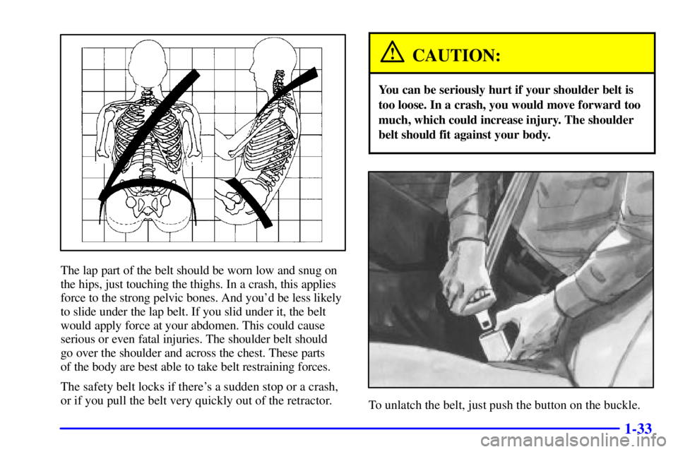 BUICK CENTURY 2001  Owners Manual 1-33
The lap part of the belt should be worn low and snug on
the hips, just touching the thighs. In a crash, this applies
force to the strong pelvic bones. And youd be less likely
to slide under the 