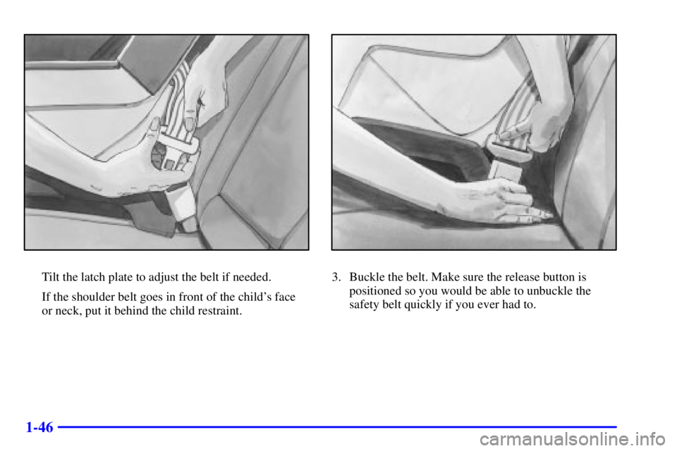 BUICK CENTURY 2001  Owners Manual 1-46
Tilt the latch plate to adjust the belt if needed.
If the shoulder belt goes in front of the childs face 
or neck, put it behind the child restraint.3. Buckle the belt. Make sure the release but
