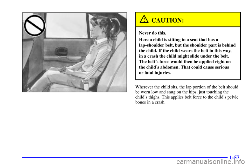 BUICK CENTURY 2001  Owners Manual 1-57
CAUTION:
Never do this.
Here a child is sitting in a seat that has a
lap
-shoulder belt, but the shoulder part is behind
the child. If the child wears the belt in this way, 
in a crash the child 