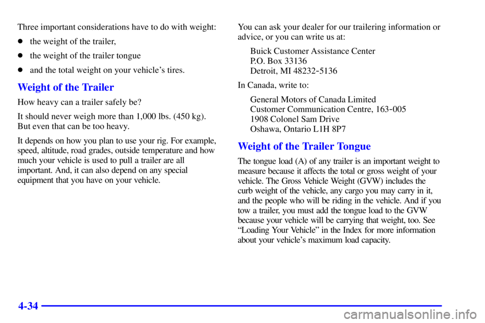 BUICK PARK AVENUE 2001 Owners Manual 4-34
Three important considerations have to do with weight:
the weight of the trailer,
the weight of the trailer tongue
and the total weight on your vehicles tires.
Weight of the Trailer
How heavy BUICK PARK AVENUE 2001 Owners Manual 4-34
Three important considerations have to do with weight:
the weight of the trailer,
the weight of the trailer tongue
and the total weight on your vehicles tires.
Weight of the Trailer
How heavy