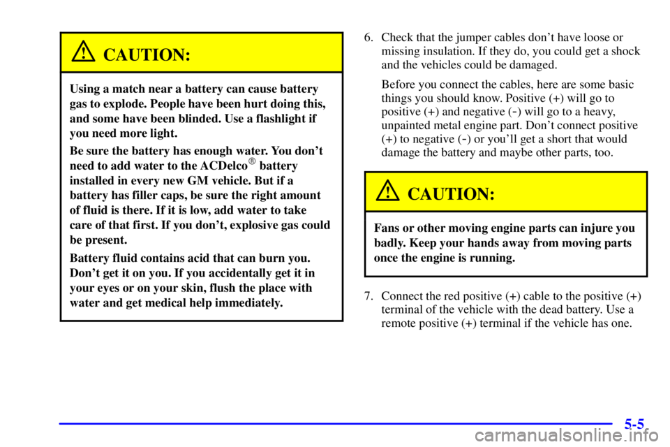 BUICK PARK AVENUE 2001  Owners Manual 5-5
CAUTION:
Using a match near a battery can cause battery
gas to explode. People have been hurt doing this,
and some have been blinded. Use a flashlight if
you need more light.
Be sure the battery h