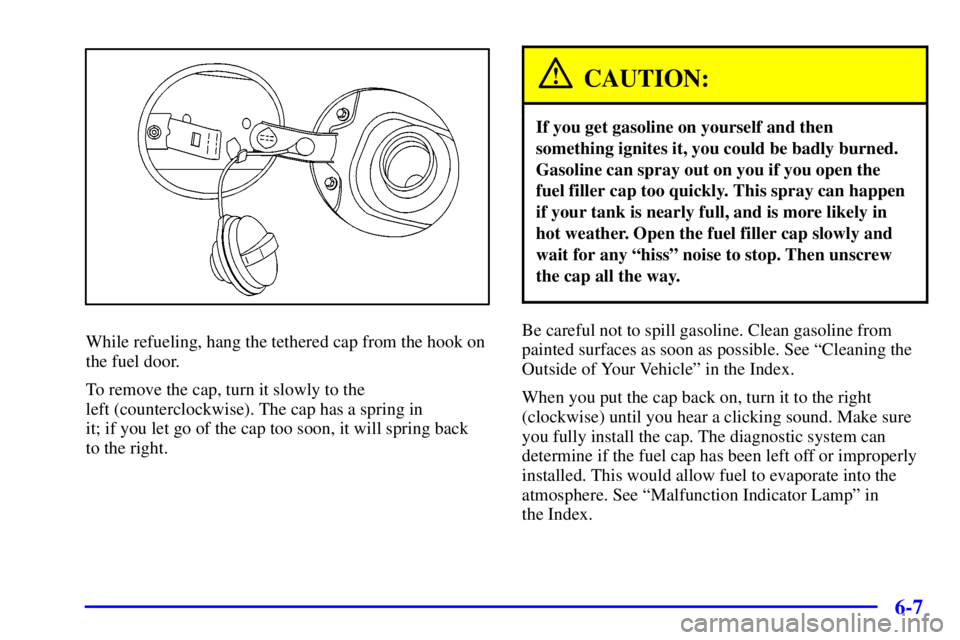 BUICK PARK AVENUE 2001 Owners Manual 6-7
While refueling, hang the tethered cap from the hook on
the fuel door.
To remove the cap, turn it slowly to the
left (counterclockwise). The cap has a spring in
it; if you let go of the cap too BUICK PARK AVENUE 2001 Owners Manual 6-7
While refueling, hang the tethered cap from the hook on
the fuel door.
To remove the cap, turn it slowly to the
left (counterclockwise). The cap has a spring in
it; if you let go of the cap too