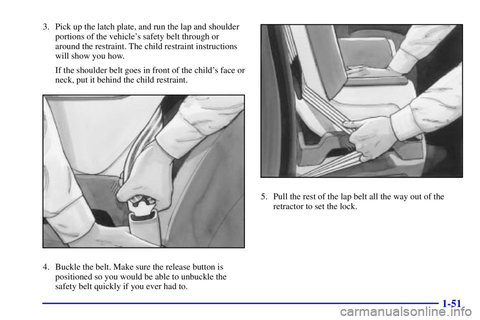 BUICK PARK AVENUE 2001  Owners Manual 1-51
3. Pick up the latch plate, and run the lap and shoulder
portions of the vehicles safety belt through or
around the restraint. The child restraint instructions
will show you how.
If the shoulder