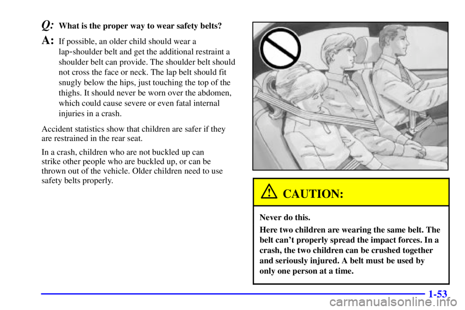 BUICK PARK AVENUE 2001  Owners Manual 1-53
Q:What is the proper way to wear safety belts?
A:If possible, an older child should wear a
lap
-shoulder belt and get the additional restraint a
shoulder belt can provide. The shoulder belt shoul
