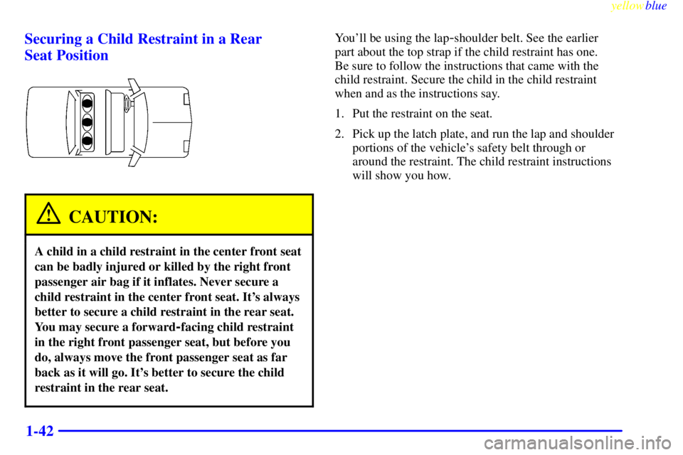 BUICK LESABRE 2000  Owners Manual yellowblue     
1-42 Securing a Child Restraint in a Rear 
Seat Position
CAUTION:
A child in a child restraint in the center front seat
can be badly injured or killed by the right front
passenger air 