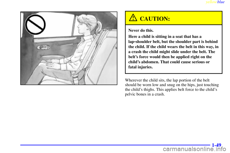 BUICK LESABRE 2000  Owners Manual yellowblue     
1-49
CAUTION:
Never do this.
Here a child is sitting in a seat that has a
lap
-shoulder belt, but the shoulder part is behind
the child. If the child wears the belt in this way, in
a c