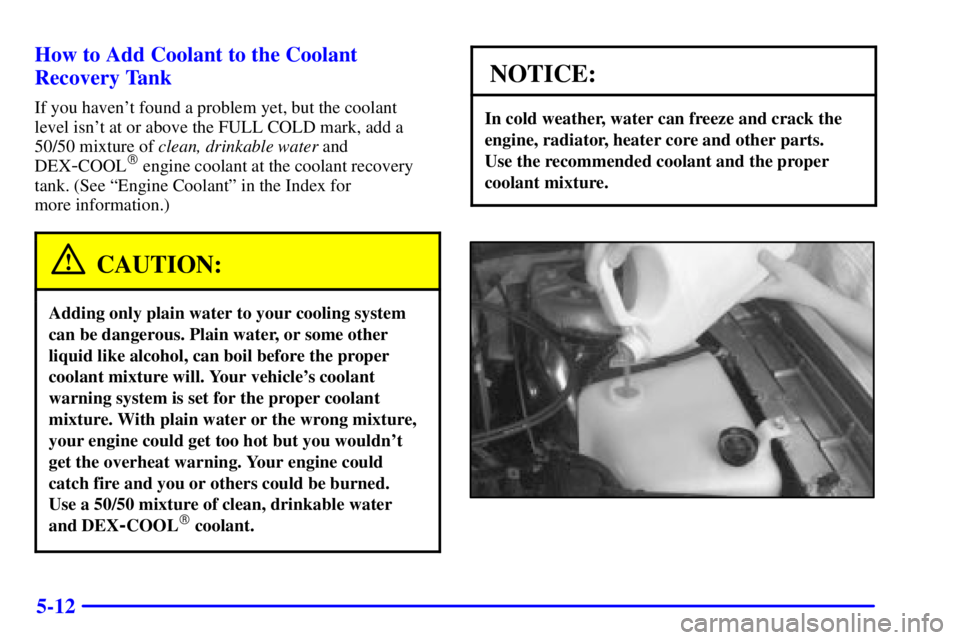 BUICK PARK AVENUE 2000  Owners Manual 5-12 How to Add Coolant to the Coolant
Recovery Tank
If you havent found a problem yet, but the coolant 
level isnt at or above the FULL COLD mark, add a
50/50 mixture of clean, drinkable water and
