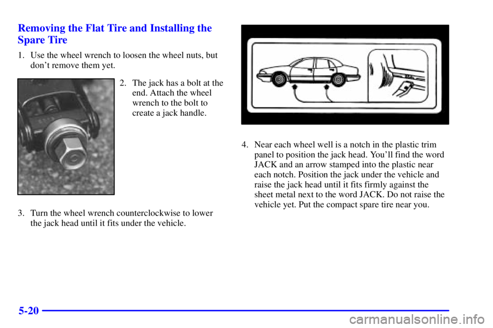 BUICK PARK AVENUE 2000  Owners Manual 5-20 Removing the Flat Tire and Installing the
Spare Tire
1. Use the wheel wrench to loosen the wheel nuts, but
dont remove them yet.
2. The jack has a bolt at the
end. Attach the wheel
wrench to the