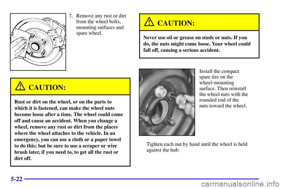 BUICK PARK AVENUE 2000  Owners Manual 5-22
7. Remove any rust or dirt
from the wheel bolts,
mounting surfaces and
spare wheel.
CAUTION:
Rust or dirt on the wheel, or on the parts to
which it is fastened, can make the wheel nuts
become loo
