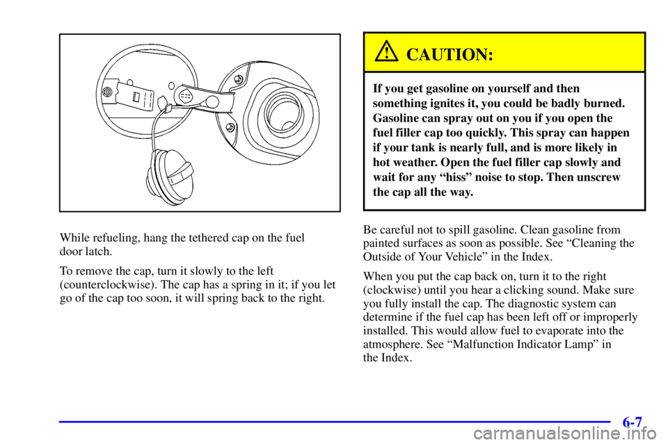 BUICK PARK AVENUE 2000 Owners Manual 6-7
While refueling, hang the tethered cap on the fuel
door latch.
To remove the cap, turn it slowly to the left
(counterclockwise). The cap has a spring in it; if you let
go of the cap too soon, it BUICK PARK AVENUE 2000 Owners Manual 6-7
While refueling, hang the tethered cap on the fuel
door latch.
To remove the cap, turn it slowly to the left
(counterclockwise). The cap has a spring in it; if you let
go of the cap too soon, it