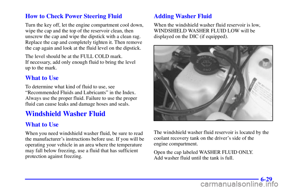 BUICK PARK AVENUE 2000 Owners Manual 6-29 How to Check Power Steering Fluid
Turn the key off, let the engine compartment cool down,
wipe the cap and the top of the reservoir clean, then
unscrew the cap and wipe the dipstick with a clean BUICK PARK AVENUE 2000 Owners Manual 6-29 How to Check Power Steering Fluid
Turn the key off, let the engine compartment cool down,
wipe the cap and the top of the reservoir clean, then
unscrew the cap and wipe the dipstick with a clean