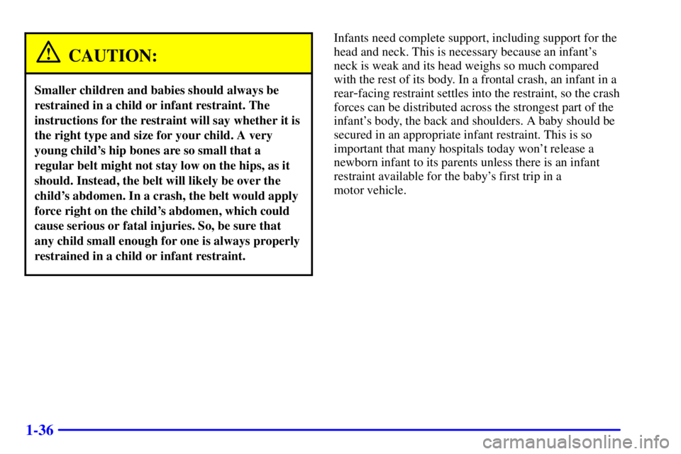 BUICK PARK AVENUE 2000 Owners Manual 1-36
CAUTION:
Smaller children and babies should always be
restrained in a child or infant restraint. The
instructions for the restraint will say whether it is
the right type and size for your child. BUICK PARK AVENUE 2000 Owners Manual 1-36
CAUTION:
Smaller children and babies should always be
restrained in a child or infant restraint. The
instructions for the restraint will say whether it is
the right type and size for your child.