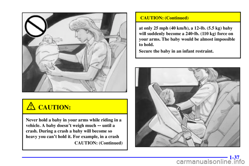 BUICK PARK AVENUE 2000  Owners Manual 1-37
CAUTION:
Never hold a baby in your arms while riding in a
vehicle. A baby doesnt weigh much 
-- until a
crash. During a crash a baby will become so
heavy you cant hold it. For example, in a cra
