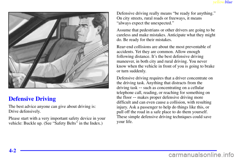 BUICK CENTURY 1999 Owners Manual yellowblue
4-2
Defensive Driving
The best advice anyone can give about driving is:
Drive defensively.
Please start with a very important safety device in your
vehicle: Buckle up. (See ªSafety B BUICK CENTURY 1999 Owners Manual yellowblue
4-2
Defensive Driving
The best advice anyone can give about driving is:
Drive defensively.
Please start with a very important safety device in your
vehicle: Buckle up. (See ªSafety B