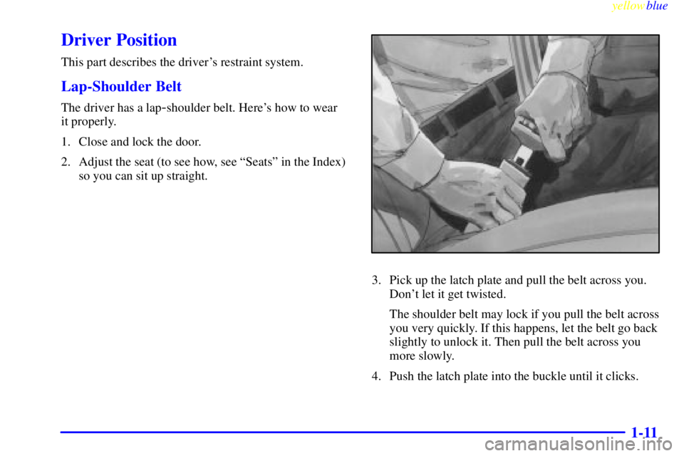 BUICK CENTURY 1999  Owners Manual yellowblue     
1-11
Driver Position
This part describes the drivers restraint system.
Lap-Shoulder Belt
The driver has a lap-shoulder belt. Heres how to wear 
it properly.
1. Close and lock the doo