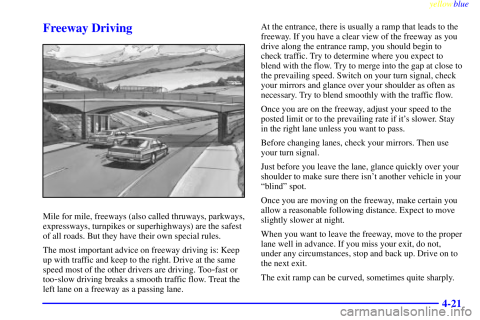 BUICK CENTURY 1999 Owners Manual yellowblue
4-21
Freeway Driving
Mile for mile, freeways (also called thruways, parkways,
expressways, turnpikes or superhighways) are the safest
of all roads. But they have their own special rule BUICK CENTURY 1999 Owners Manual yellowblue
4-21
Freeway Driving
Mile for mile, freeways (also called thruways, parkways,
expressways, turnpikes or superhighways) are the safest
of all roads. But they have their own special rule