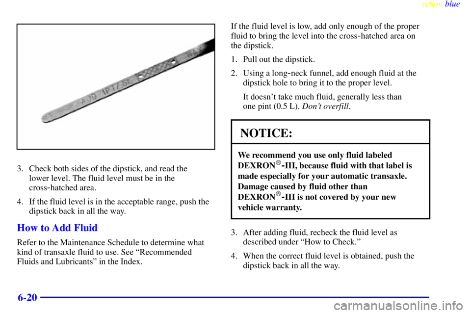 BUICK CENTURY 1999 Owners Manual yellowblue
6-20
3. Check both sides of the dipstick, and read the
lower level. The fluid level must be in the
cross
-hatched area.
4. If the fluid level is in the acceptable range, push the
dips BUICK CENTURY 1999 Owners Manual yellowblue
6-20
3. Check both sides of the dipstick, and read the
lower level. The fluid level must be in the
cross
-hatched area.
4. If the fluid level is in the acceptable range, push the
dips