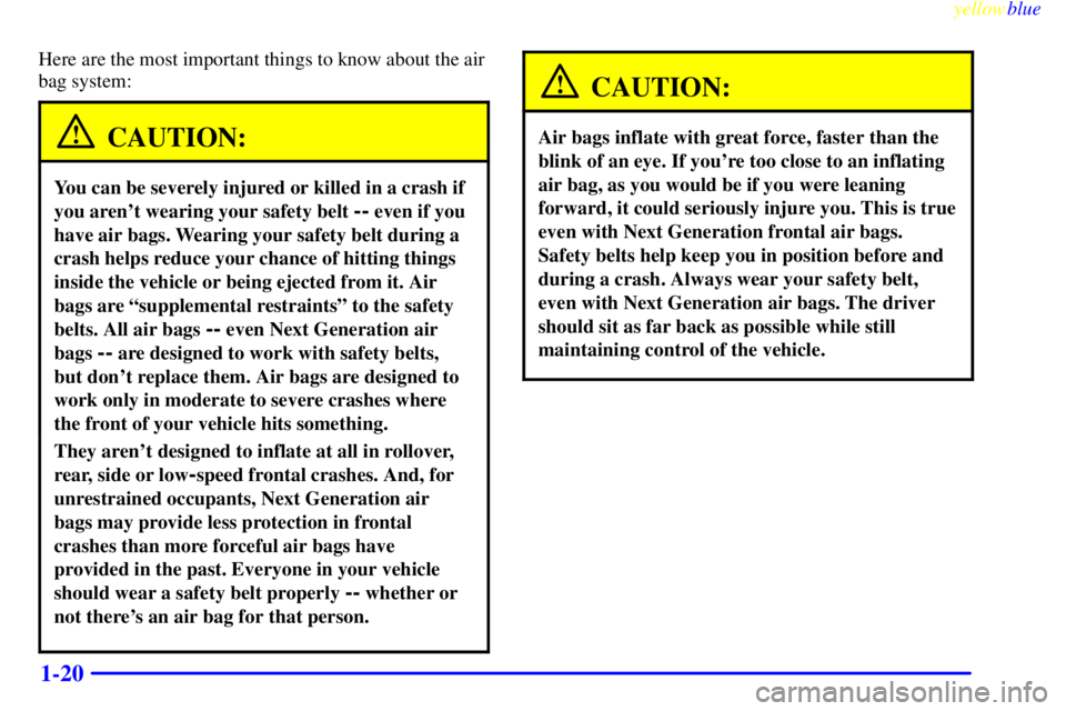 BUICK CENTURY 1999 Owners Manual yellowblue
1-20
Here are the most important things to know about the air
bag system:
CAUTION:
You can be severely injured or killed in a crash if
you arent wearing your safety belt
-- even if y BUICK CENTURY 1999 Owners Manual yellowblue
1-20
Here are the most important things to know about the air
bag system:
CAUTION:
You can be severely injured or killed in a crash if
you arent wearing your safety belt
-- even if y