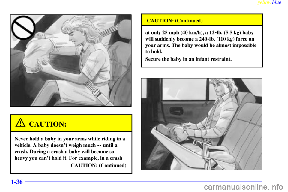 BUICK CENTURY 1999  Owners Manual yellowblue     
1-36
CAUTION:
Never hold a baby in your arms while riding in a
vehicle. A baby doesnt weigh much 
-- until a
crash. During a crash a baby will become so
heavy you cant hold it. For e