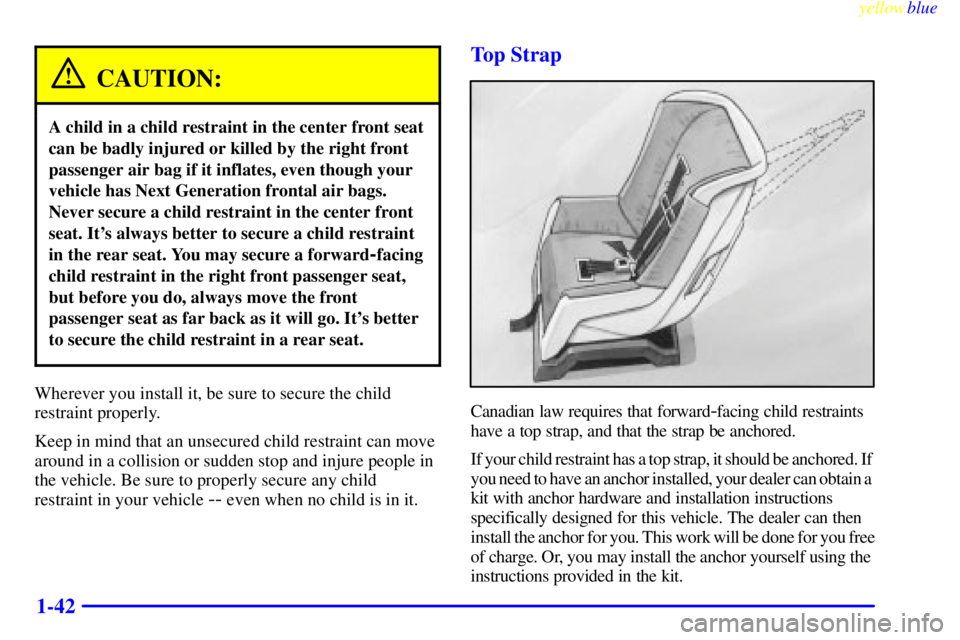 BUICK CENTURY 1999 Owners Manual yellowblue
1-42
CAUTION:
A child in a child restraint in the center front seat
can be badly injured or killed by the right front
passenger air bag if it inflates, even though your
vehicle has Nex BUICK CENTURY 1999 Owners Manual yellowblue
1-42
CAUTION:
A child in a child restraint in the center front seat
can be badly injured or killed by the right front
passenger air bag if it inflates, even though your
vehicle has Nex