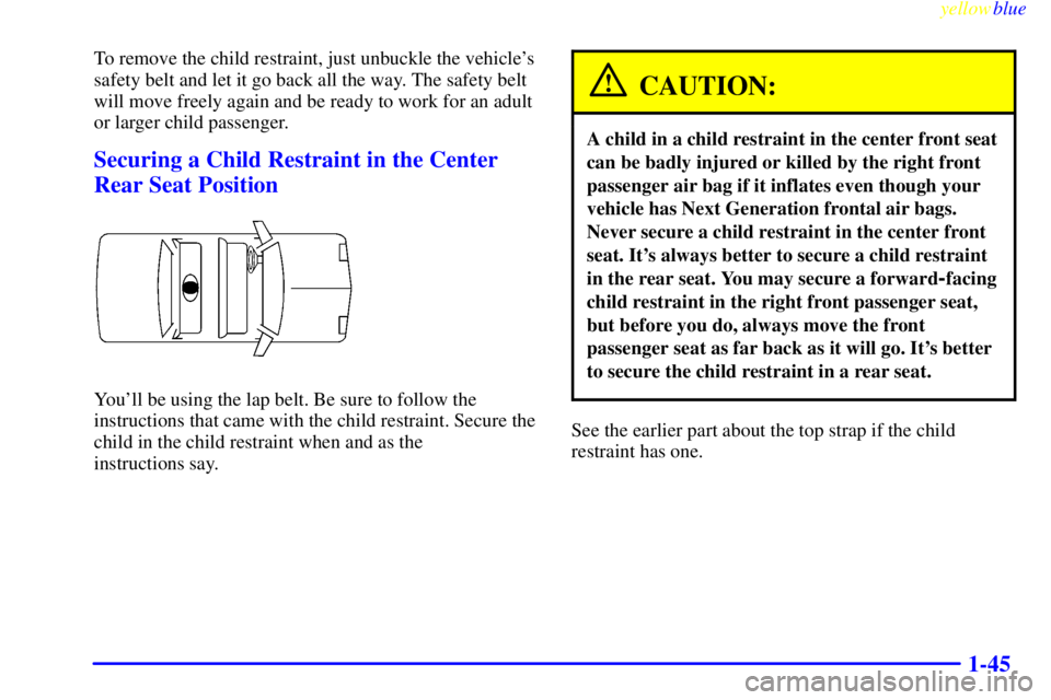 BUICK CENTURY 1999 Owners Manual yellowblue
1-45
To remove the child restraint, just unbuckle the vehicles
safety belt and let it go back all the way. The safety belt
will move freely again and be ready to work for an adult
or BUICK CENTURY 1999 Owners Manual yellowblue
1-45
To remove the child restraint, just unbuckle the vehicles
safety belt and let it go back all the way. The safety belt
will move freely again and be ready to work for an adult
or