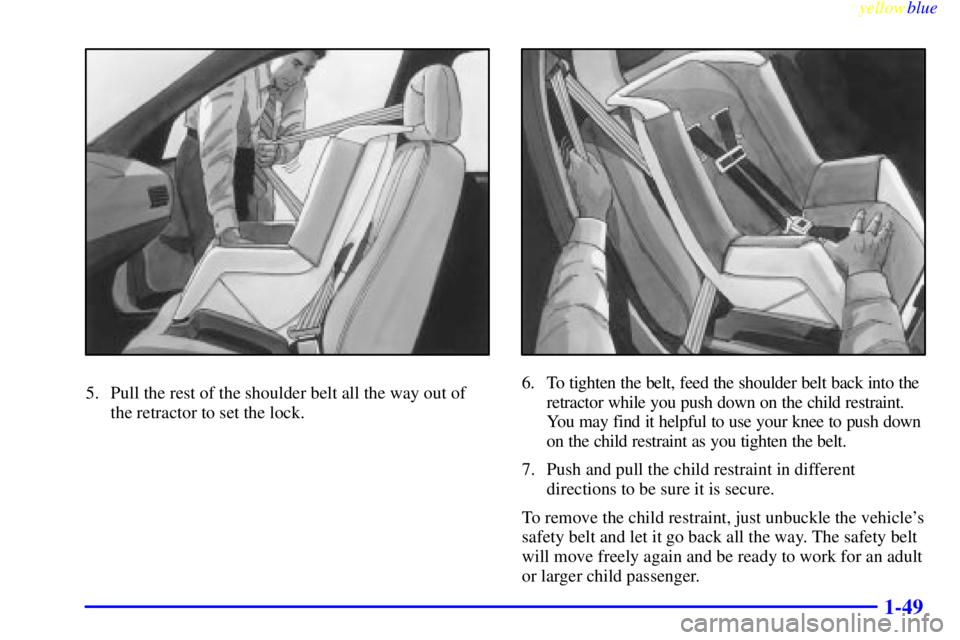 BUICK CENTURY 1999  Owners Manual yellowblue     
1-49
5. Pull the rest of the shoulder belt all the way out of
the retractor to set the lock.6. To tighten the belt, feed the shoulder belt back into the
retractor while you push down o