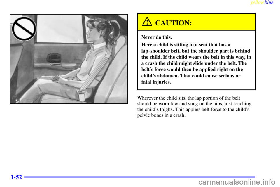BUICK CENTURY 1999  Owners Manual yellowblue     
1-52
CAUTION:
Never do this.
Here a child is sitting in a seat that has a
lap
-shoulder belt, but the shoulder part is behind
the child. If the child wears the belt in this way, in
a c