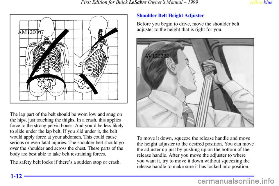 BUICK LESABRE 1999 Owners Manual First Edition for Buick LeSabre Owners Manual ± 1999
yellowblue
1-12
AM120007
The lap part of the belt should be worn low and snug on
the hips, just touching the thighs. In a crash, this applie BUICK LESABRE 1999 Owners Manual First Edition for Buick LeSabre Owners Manual ± 1999
yellowblue
1-12
AM120007
The lap part of the belt should be worn low and snug on
the hips, just touching the thighs. In a crash, this applie