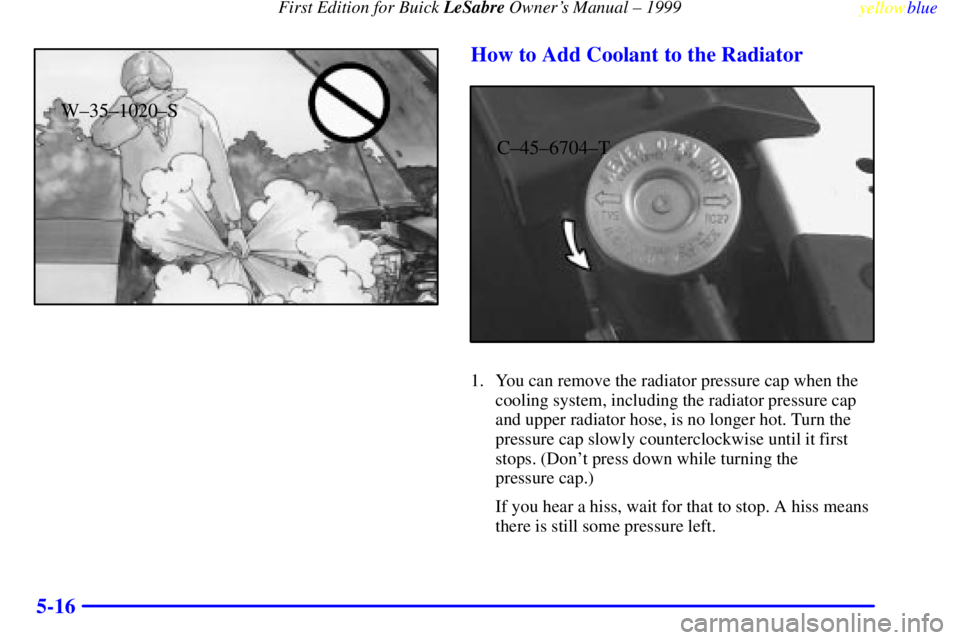 BUICK LESABRE 1999  Owners Manual First Edition for Buick LeSabre Owners Manual ± 1999
yellowblue     
5-16
W±35±1020±S
How to Add Coolant to the Radiator
C±45±6704±T
1. You can remove the radiator pressure cap when the
coolin