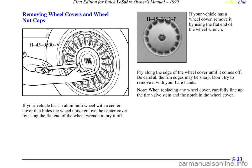 BUICK LESABRE 1999  Owners Manual First Edition for Buick LeSabre Owners Manual ± 1999
yellowblue     
5-23 Removing Wheel Covers and Wheel 
Nut Caps
H±45±0500±V
If your vehicle has an aluminum wheel with a center
cover that hide
