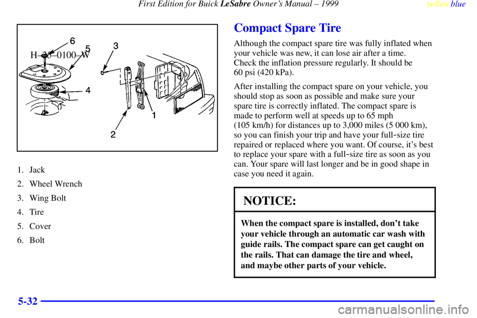 BUICK LESABRE 1999 Owners Manual First Edition for Buick LeSabre Owners Manual ± 1999
yellowblue
5-32
H±25±0100±W
1. Jack
2. Wheel Wrench
3. Wing Bolt
4. Tire
5. Cover
6. Bolt
Compact Spare Tire
Although the compact spare t BUICK LESABRE 1999 Owners Manual First Edition for Buick LeSabre Owners Manual ± 1999
yellowblue
5-32
H±25±0100±W
1. Jack
2. Wheel Wrench
3. Wing Bolt
4. Tire
5. Cover
6. Bolt
Compact Spare Tire
Although the compact spare t