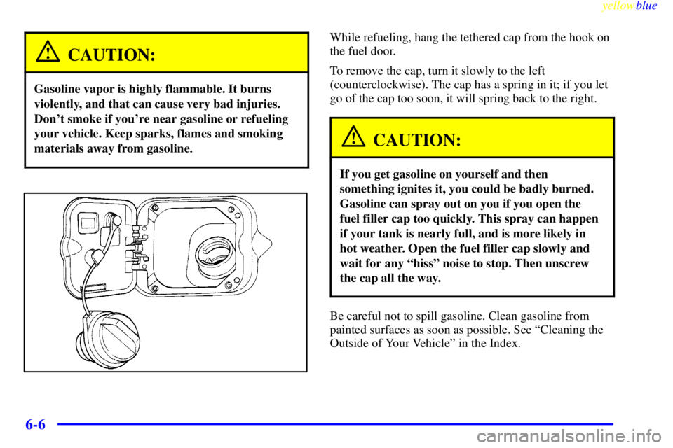 BUICK LESABRE 1999 Owners Manual yellowblue
6-6
CAUTION:
Gasoline vapor is highly flammable. It burns
violently, and that can cause very bad injuries.
Dont smoke if youre near gasoline or refueling
your vehicle. Keep sparks, f BUICK LESABRE 1999 Owners Manual yellowblue
6-6
CAUTION:
Gasoline vapor is highly flammable. It burns
violently, and that can cause very bad injuries.
Dont smoke if youre near gasoline or refueling
your vehicle. Keep sparks, f