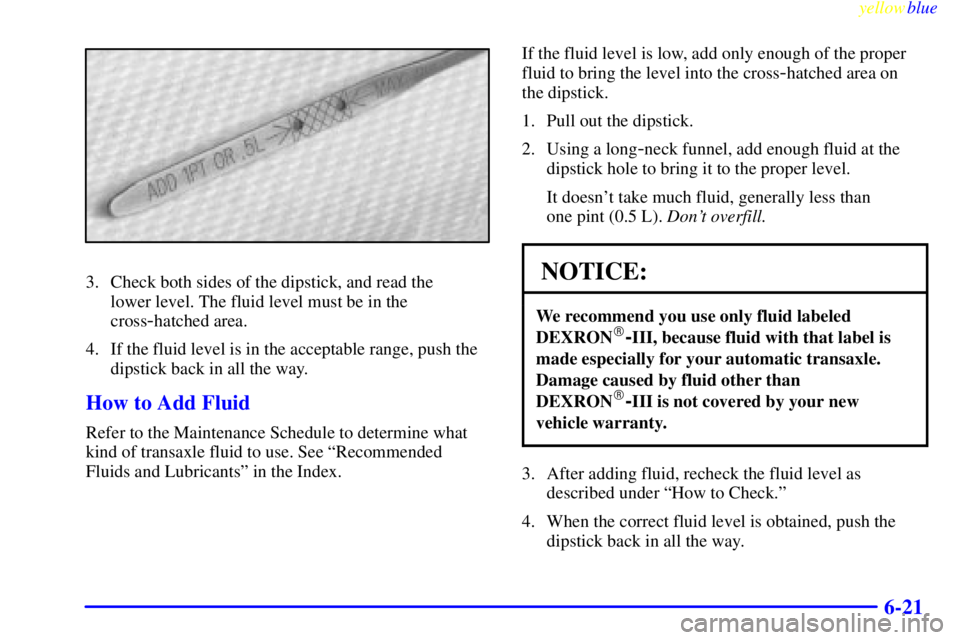 BUICK LESABRE 1999 Owners Manual yellowblue
6-21
3. Check both sides of the dipstick, and read the
lower level. The fluid level must be in the
cross
-hatched area.
4. If the fluid level is in the acceptable range, push the
dips BUICK LESABRE 1999 Owners Manual yellowblue
6-21
3. Check both sides of the dipstick, and read the
lower level. The fluid level must be in the
cross
-hatched area.
4. If the fluid level is in the acceptable range, push the
dips