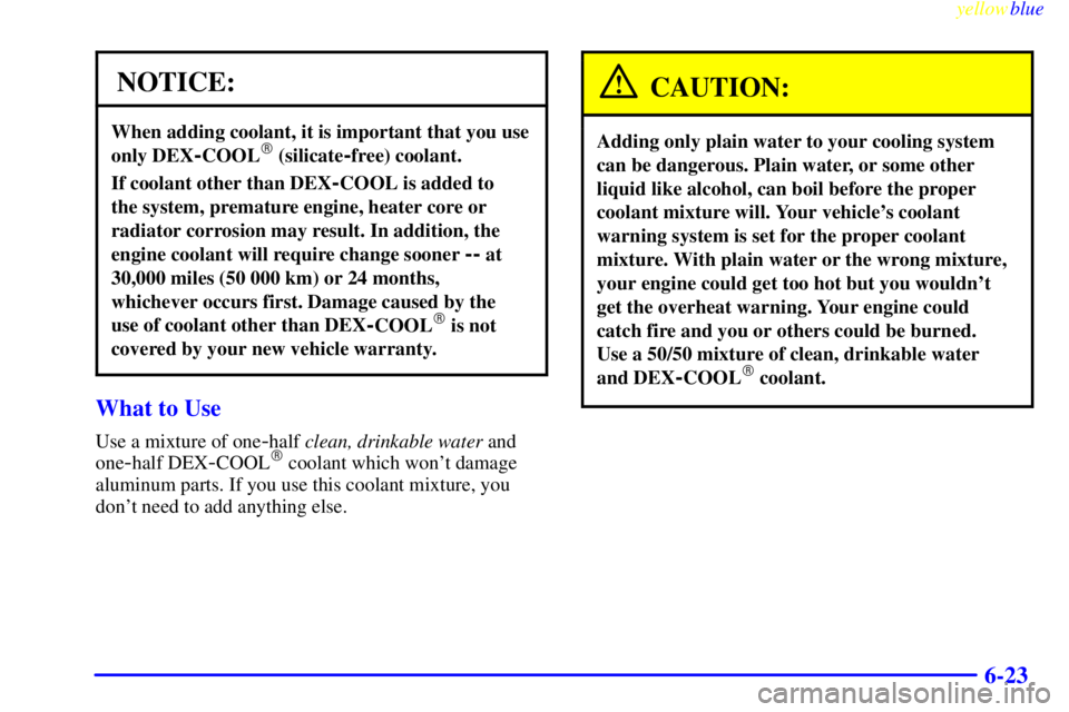 BUICK LESABRE 1999 Owners Manual yellowblue
6-23
NOTICE:
When adding coolant, it is important that you use
only DEX
-COOL (silicate-free) coolant.
If coolant other than DEX-COOL is added to
the system, premature engine, heater BUICK LESABRE 1999 Owners Manual yellowblue
6-23
NOTICE:
When adding coolant, it is important that you use
only DEX
-COOL (silicate-free) coolant.
If coolant other than DEX-COOL is added to
the system, premature engine, heater