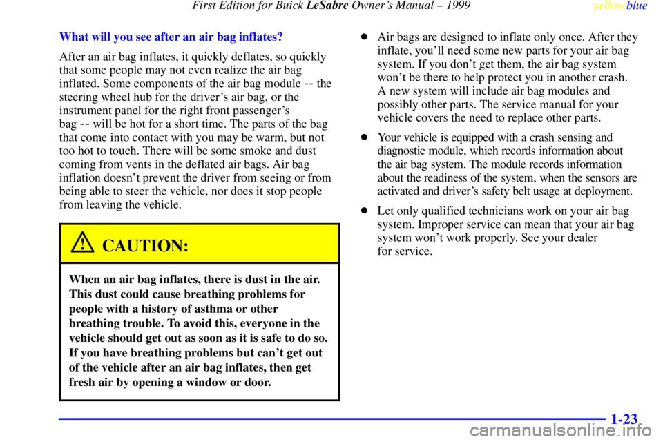 BUICK LESABRE 1999 Owners Manual First Edition for Buick LeSabre Owners Manual ± 1999
yellowblue
1-23
What will you see after an air bag inflates?
After an air bag inflates, it quickly deflates, so quickly
that some people may BUICK LESABRE 1999 Owners Manual First Edition for Buick LeSabre Owners Manual ± 1999
yellowblue
1-23
What will you see after an air bag inflates?
After an air bag inflates, it quickly deflates, so quickly
that some people may