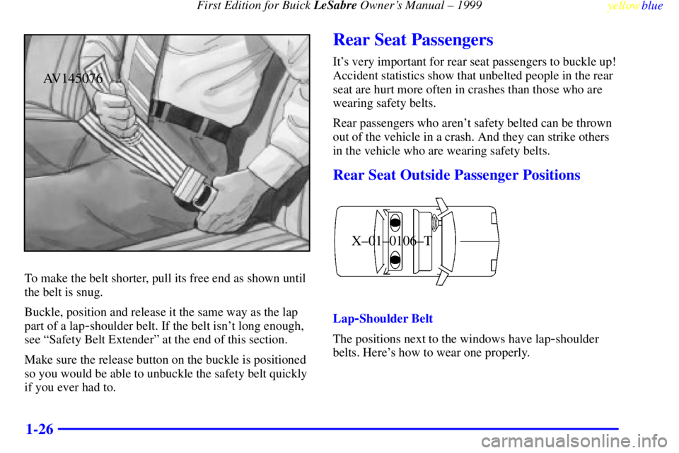 BUICK LESABRE 1999 Owners Manual First Edition for Buick LeSabre Owners Manual ± 1999
yellowblue
1-26
AV145076
To make the belt shorter, pull its free end as shown until
the belt is snug.
Buckle, position and release it the sa BUICK LESABRE 1999 Owners Manual First Edition for Buick LeSabre Owners Manual ± 1999
yellowblue
1-26
AV145076
To make the belt shorter, pull its free end as shown until
the belt is snug.
Buckle, position and release it the sa