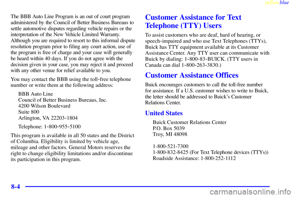 BUICK LESABRE 1999 Owners Manual yellowblue
8-4
The BBB Auto Line Program is an out of court program
administered by the Council of Better Business Bureaus to
settle automotive disputes regarding vehicle repairs or the
interpret BUICK LESABRE 1999 Owners Manual yellowblue
8-4
The BBB Auto Line Program is an out of court program
administered by the Council of Better Business Bureaus to
settle automotive disputes regarding vehicle repairs or the
interpret