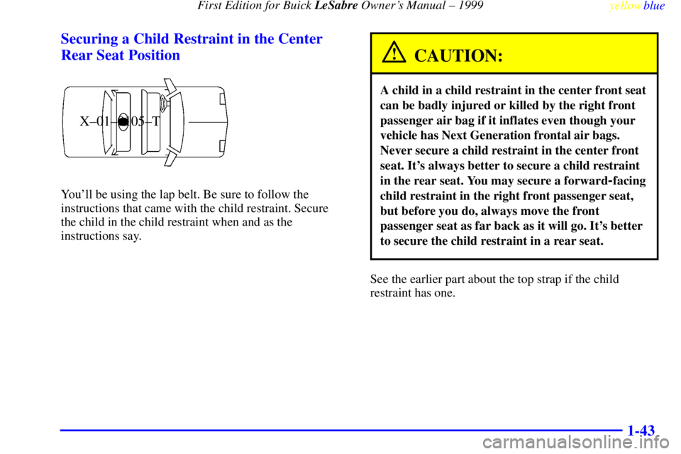 BUICK LESABRE 1999  Owners Manual First Edition for Buick LeSabre Owners Manual ± 1999
yellowblue     
1-43 Securing a Child Restraint in the Center
Rear Seat Position
X±01±0105±T
Youll be using the lap belt. Be sure to follow t