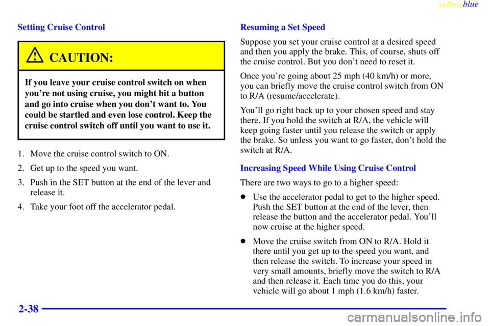 BUICK LESABRE 1999 Owners Manual yellowblue
2-38
Setting Cruise Control
CAUTION:
If you leave your cruise control switch on when
youre not using cruise, you might hit a button
and go into cruise when you dont want to. You
coul BUICK LESABRE 1999 Owners Manual yellowblue
2-38
Setting Cruise Control
CAUTION:
If you leave your cruise control switch on when
youre not using cruise, you might hit a button
and go into cruise when you dont want to. You
coul